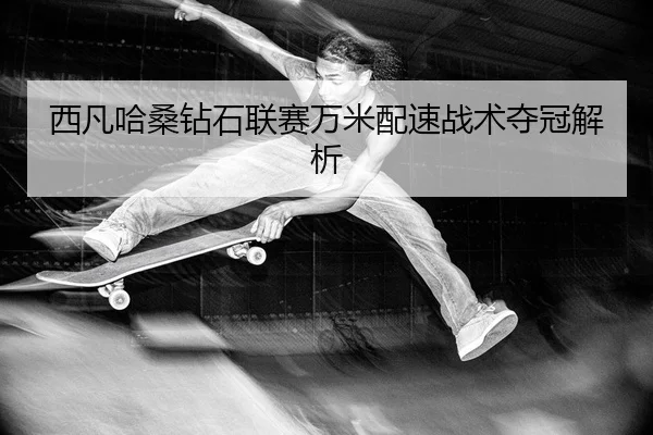 西凡哈桑钻石联赛万米配速战术夺冠解析